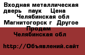 Входная металлическая дверь - паук. › Цена ­ 2 000 - Челябинская обл., Магнитогорск г. Другое » Продам   . Челябинская обл.